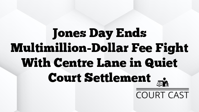 Jones Day Ends Multimillion-Dollar Fee Fight With Centre Lane in Quiet Court Settlement