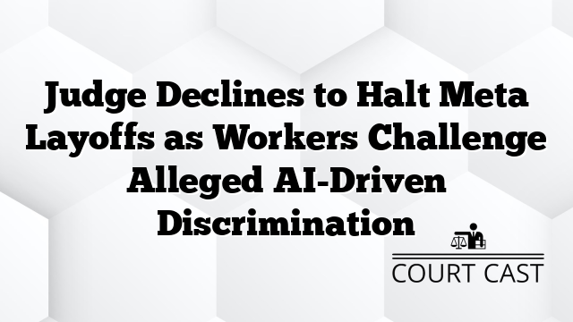 Judge Declines to Halt Meta Layoffs as Workers Challenge Alleged AI-Driven Discrimination
