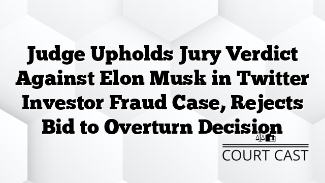 Judge Upholds Jury Verdict Against Elon Musk in Twitter Investor Fraud Case, Rejects Bid to Overturn Decision