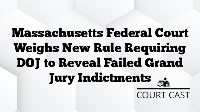 Massachusetts Federal Court Weighs New Rule Requiring DOJ to Reveal Failed Grand Jury Indictments