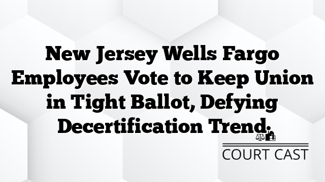 New Jersey Wells Fargo Employees Vote to Keep Union in Tight Ballot, Defying Decertification Trend