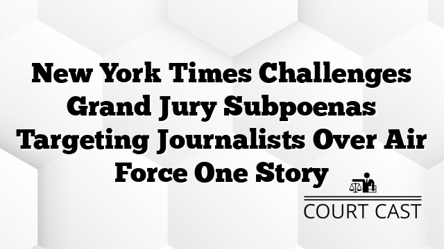 New York Times Challenges Grand Jury Subpoenas Targeting Journalists Over Air Force One Story