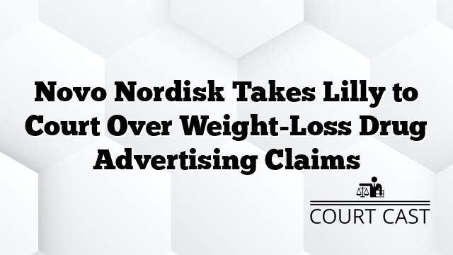 Novo Nordisk Takes Lilly to Court Over Weight-Loss Drug Advertising Claims