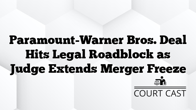 Paramount-Warner Bros. Deal Hits Legal Roadblock as Judge Extends Merger Freeze