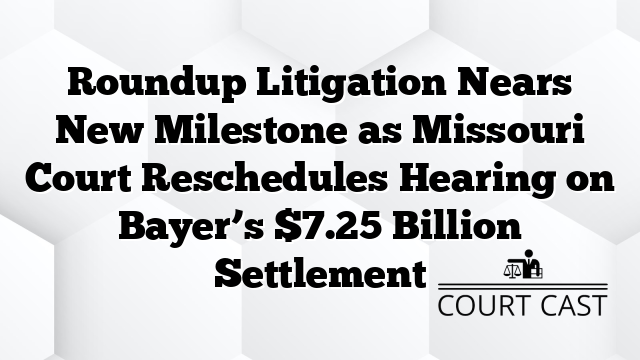 Roundup Litigation Nears New Milestone as Missouri Court Reschedules Hearing on Bayer’s $7.25 Billion Settlement
