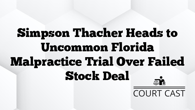 Simpson Thacher Heads to Uncommon Florida Malpractice Trial Over Failed Stock Deal