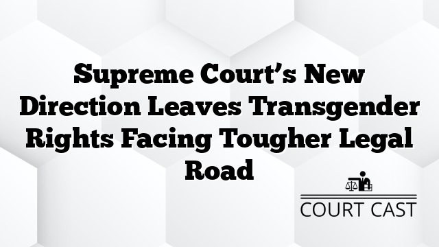 Supreme Court’s New Direction Leaves Transgender Rights Facing Tougher Legal Road