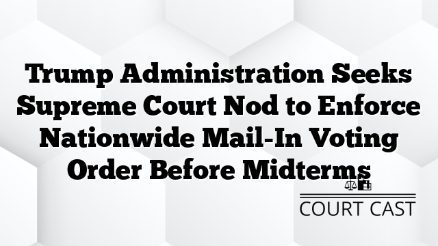 Trump Administration Seeks Supreme Court Nod to Enforce Nationwide Mail-In Voting Order Before Midterms
