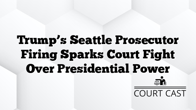 Trump’s Seattle Prosecutor Firing Sparks Court Fight Over Presidential Power