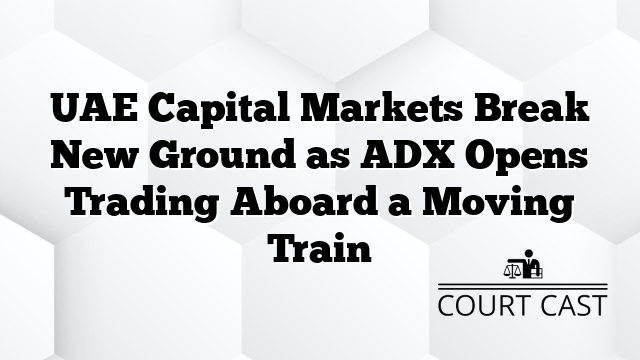 UAE Capital Markets Break New Ground as ADX Opens Trading Aboard a Moving Train