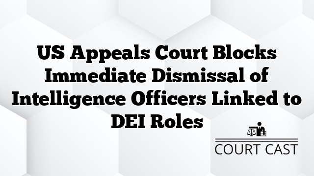 US Appeals Court Blocks Immediate Dismissal of Intelligence Officers Linked to DEI Roles