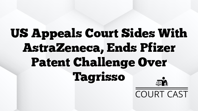 US Appeals Court Sides With AstraZeneca, Ends Pfizer Patent Challenge Over Tagrisso
