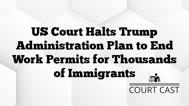 US Court Halts Trump Administration Plan to End Work Permits for Thousands of Immigrants