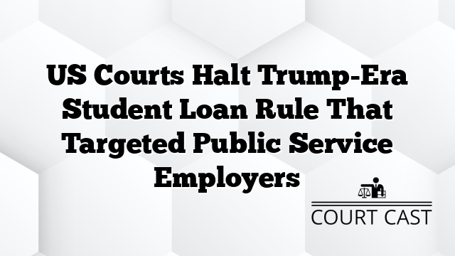 US Courts Halt Trump-Era Student Loan Rule That Targeted Public Service Employers