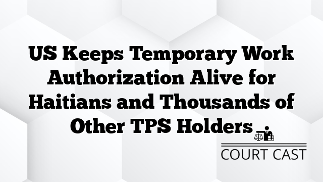 US Keeps Temporary Work Authorization Alive for Haitians and Thousands of Other TPS Holders