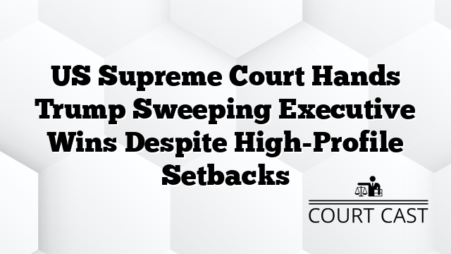 US Supreme Court Hands Trump Sweeping Executive Wins Despite High-Profile Setbacks