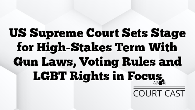 US Supreme Court Sets Stage for High-Stakes Term With Gun Laws, Voting Rules and LGBT Rights in Focus