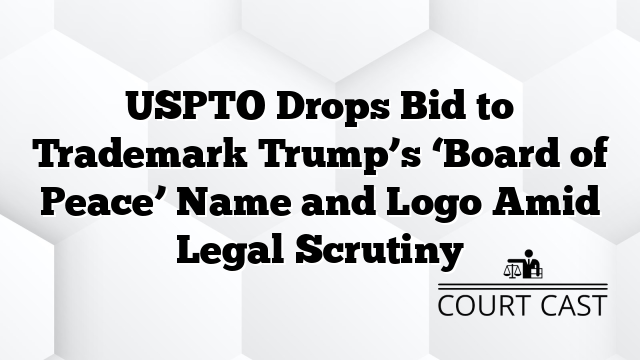 USPTO Drops Bid to Trademark Trump’s ‘Board of Peace’ Name and Logo Amid Legal Scrutiny