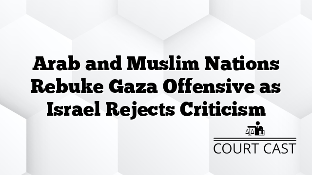 Arab and Muslim Nations Rebuke Gaza Offensive as Israel Rejects Criticism