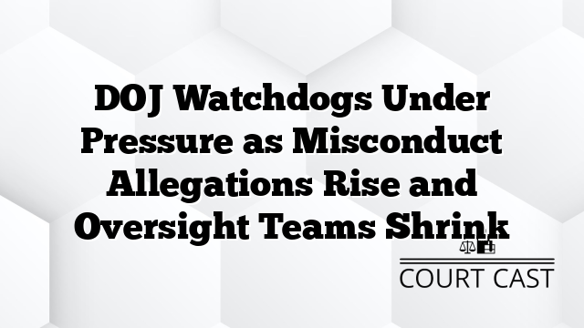DOJ Watchdogs Under Pressure as Misconduct Allegations Rise and Oversight Teams Shrink