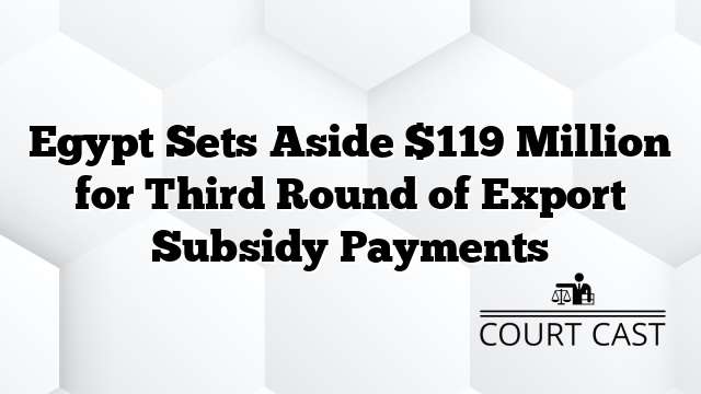 Egypt Sets Aside $119 Million for Third Round of Export Subsidy Payments