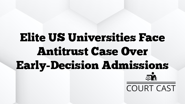 Elite US Universities Face Antitrust Case Over Early-Decision Admissions