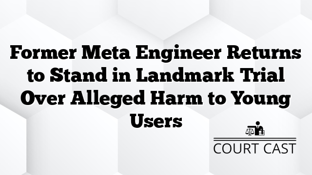 Former Meta Engineer Returns to Stand in Landmark Trial Over Alleged Harm to Young Users