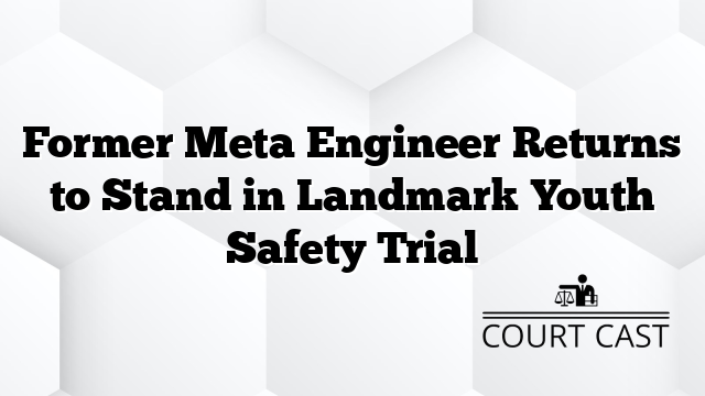 Former Meta Engineer Returns to Stand in Landmark Youth Safety Trial