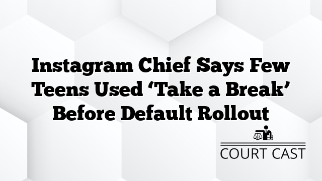 Instagram Chief Says Few Teens Used ‘Take a Break’ Before Default Rollout