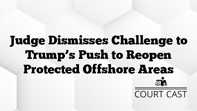 Judge Dismisses Challenge to Trump’s Push to Reopen Protected Offshore Areas