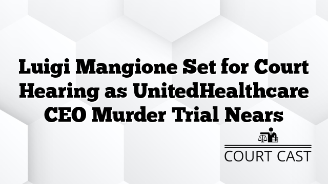 Luigi Mangione Set for Court Hearing as UnitedHealthcare CEO Murder Trial Nears