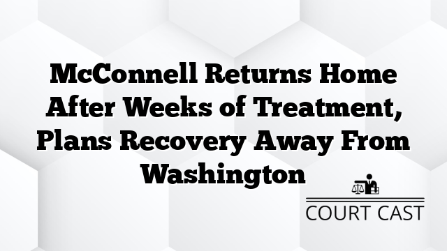 McConnell Returns Home After Weeks of Treatment, Plans Recovery Away From Washington