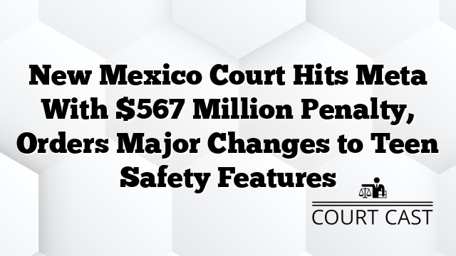 New Mexico Court Hits Meta With $567 Million Penalty, Orders Major Changes to Teen Safety Features