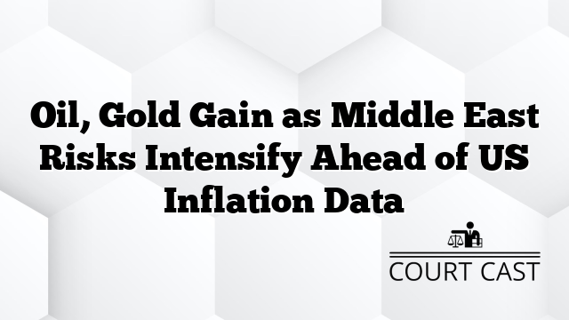 Oil, Gold Gain as Middle East Risks Intensify Ahead of US Inflation Data