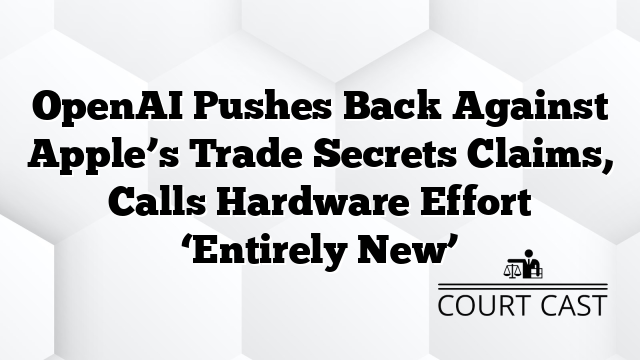 OpenAI Pushes Back Against Apple’s Trade Secrets Claims, Calls Hardware Effort ‘Entirely New’