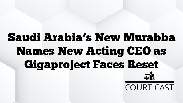 Saudi Arabia’s New Murabba Names New Acting CEO as Gigaproject Faces Reset