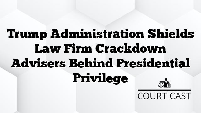 Trump Administration Shields Law Firm Crackdown Advisers Behind Presidential Privilege