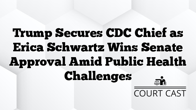 Trump Secures CDC Chief as Erica Schwartz Wins Senate Approval Amid Public Health Challenges