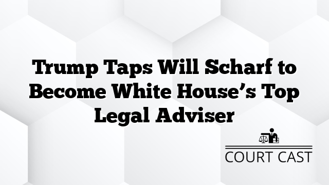 Trump Taps Will Scharf to Become White House’s Top Legal Adviser