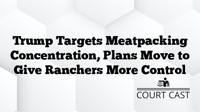 Trump Targets Meatpacking Concentration, Plans Move to Give Ranchers More Control