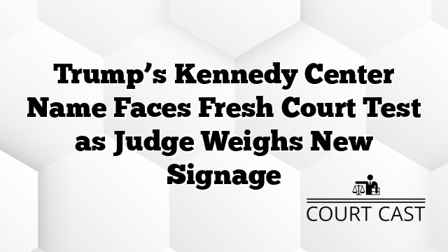 Trump’s Kennedy Center Name Faces Fresh Court Test as Judge Weighs New Signage
