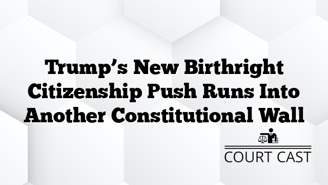 Trump’s New Birthright Citizenship Push Runs Into Another Constitutional Wall