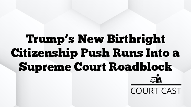Trump’s New Birthright Citizenship Push Runs Into a Supreme Court Roadblock