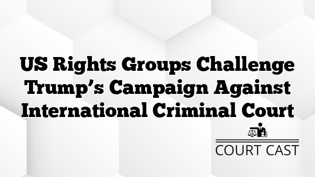 US Rights Groups Challenge Trump’s Campaign Against International Criminal Court