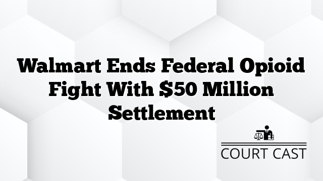 Walmart Ends Federal Opioid Fight With $50 Million Settlement
