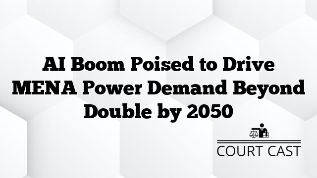 AI Boom Poised to Drive MENA Power Demand Beyond Double by 2050