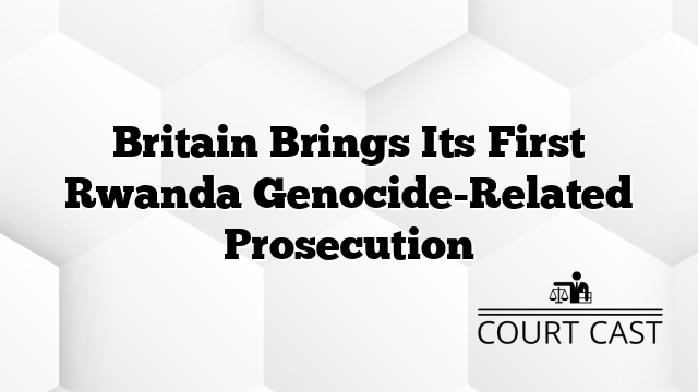Britain Brings Its First Rwanda Genocide-Related Prosecution