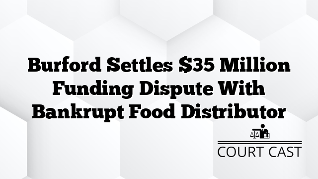 Burford Settles $35 Million Funding Dispute With Bankrupt Food Distributor