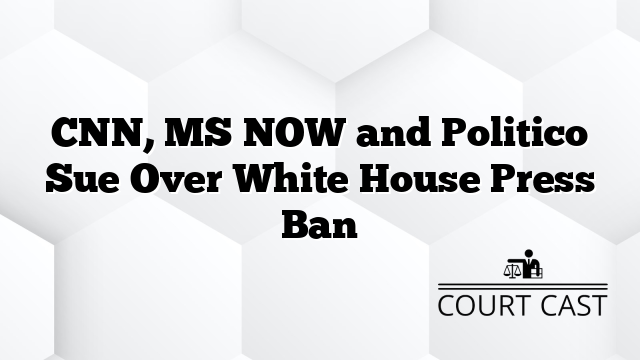 CNN, MS NOW and Politico Sue Over White House Press Ban