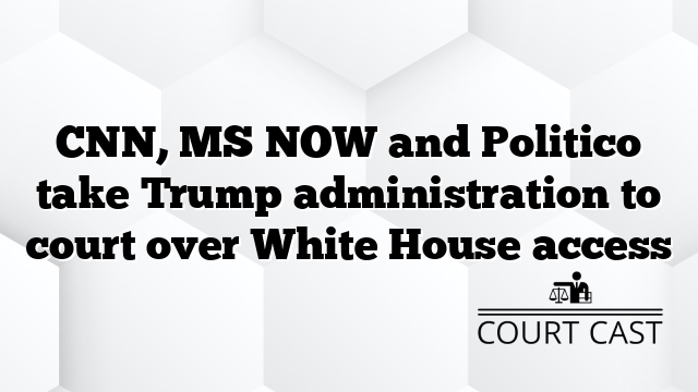 CNN, MS NOW and Politico take Trump administration to court over White House access